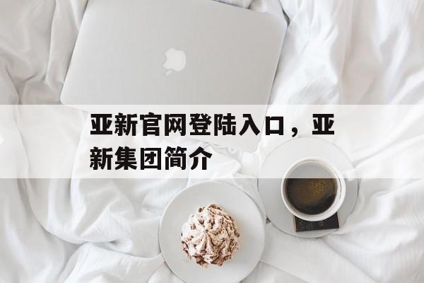 亚新官网登陆入口，亚新集团简介