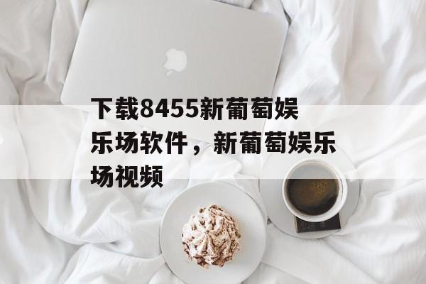 下载8455新葡萄娱乐场软件，新葡萄娱乐场视频