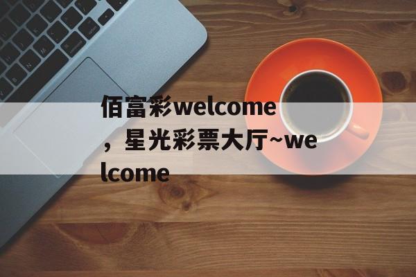 佰富彩welcome，星光彩票大厅～welcome