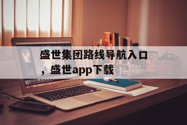 盛世集团路线导航入口，盛世app下载