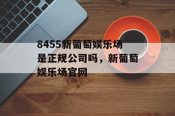 8455新葡萄娱乐场是正规公司吗，新葡萄娱乐场官网