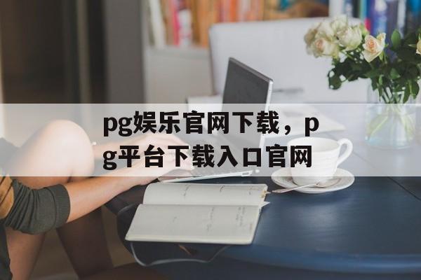 pg娱乐官网下载，pg平台下载入口官网