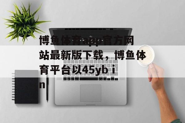 博鱼体育app官方网站最新版下载，博鱼体育平台以45yb in