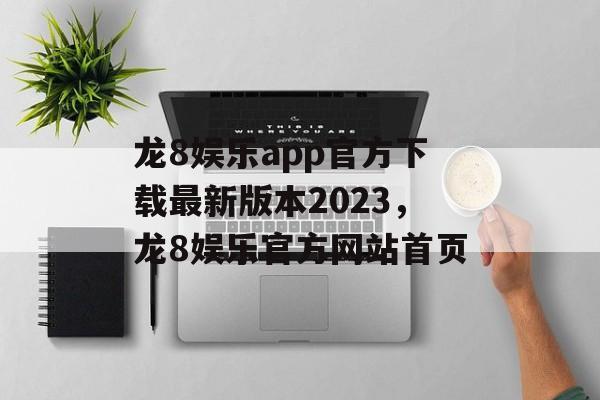 龙8娱乐app官方下载最新版本2023，龙8娱乐官方网站首页