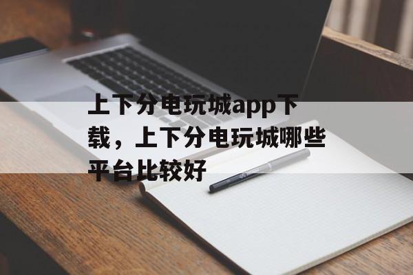 上下分电玩城app下载，上下分电玩城哪些平台比较好