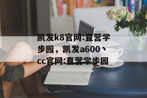 凯发k8官网:直营学步园，凯发a600丶cc官网:直营学步园