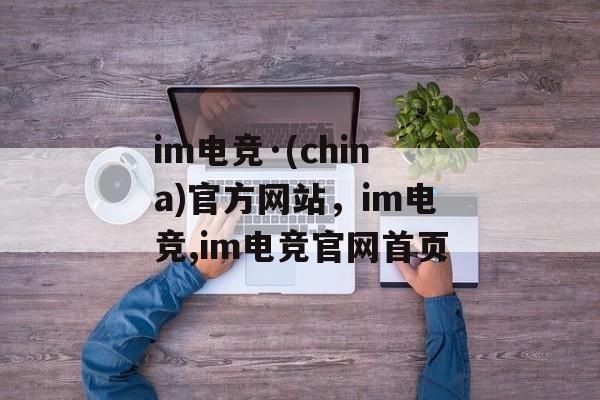 im电竞·(china)官方网站，im电竞,im电竞官网首页