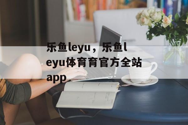 乐鱼leyu，乐鱼leyu体育育官方全站app