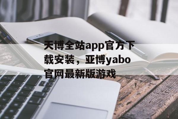 天博全站app官方下载安装，亚博yabo官网最新版游戏