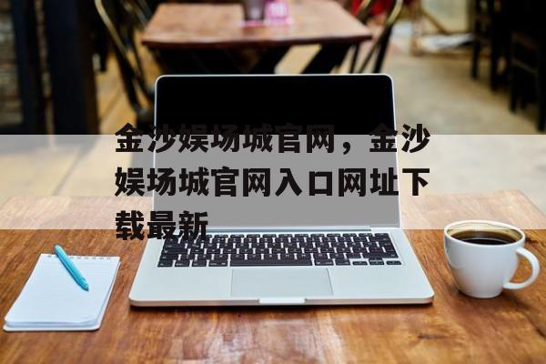 金沙娱场城官网，金沙娱场城官网入口网址下载最新