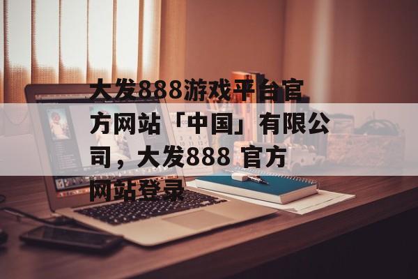 大发888游戏平台官方网站「中国」有限公司，大发888 官方网站登录