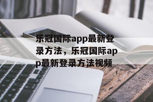 乐冠国际app最新登录方法，乐冠国际app最新登录方法视频