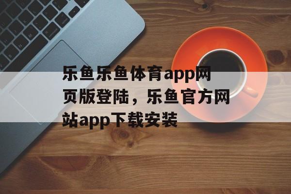 乐鱼乐鱼体育app网页版登陆，乐鱼官方网站app下载安装